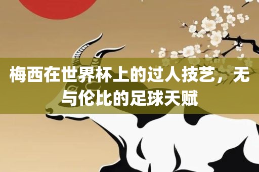 梅西在世界杯上的过人技艺，无与伦比的足球天赋