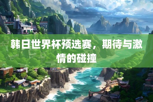 韩日世界杯预选赛，期待与激情的碰撞