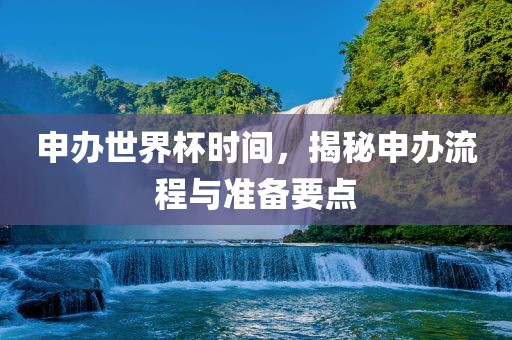 申办世界杯时间，揭秘申办流程与准备要点