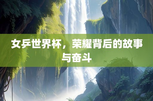 女乒世界杯，荣耀背后的故事与奋斗