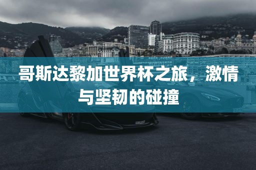 哥斯达黎加世界杯之旅，激情与坚韧的碰撞
