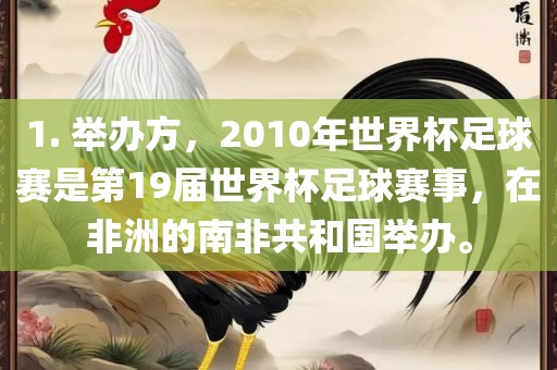 1. 举办方，2010年世界杯足球赛是第19届世界杯足球赛事，在非洲的南非共和国举办。
