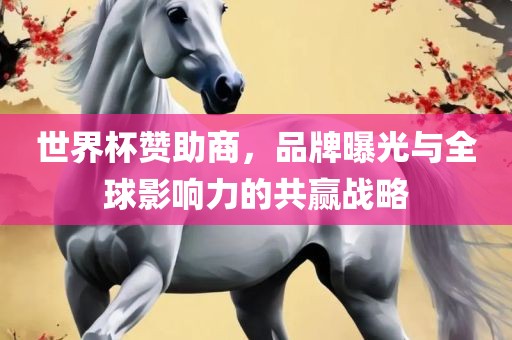 世界杯赞助商，品牌曝光与全球影响力的共赢战略