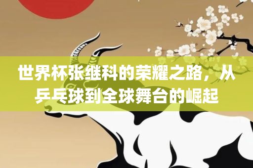 世界杯张继科的荣耀之路，从乒乓球到全球舞台的崛起
