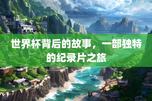 世界杯背后的故事，一部独特的纪录片之旅