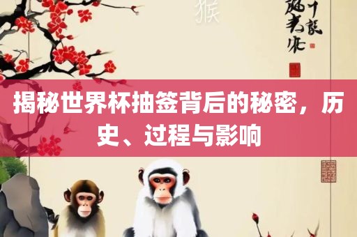 揭秘世界杯抽签背后的秘密，历史、过程与影响