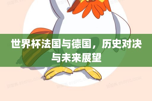 世界杯法国与德国，历史对决与未来展望