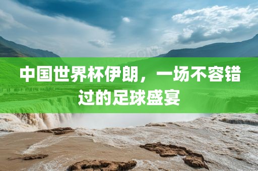 中国世界杯伊朗，一场不容错过的足球盛宴
