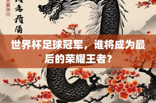 世界杯足球冠军，谁将成为最后的荣耀王者？