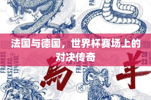 法国与德国，世界杯赛场上的对决传奇