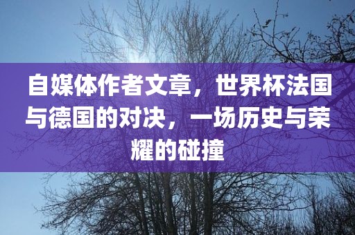 自媒体作者文章，世界杯法国与德国的对决，一场历史与荣耀的碰撞