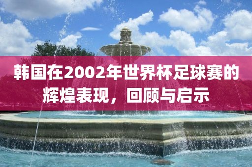 韩国在2002年世界杯足球赛的辉煌表现，回顾与启示