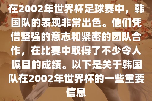 在2002年世界杯足球赛中，韩国队的表现非常出色。他们凭借坚强的意志和紧密的团队合作，在比赛中取得了不少令人瞩目的成绩。以下是关于韩国队在2002年世界杯的一些重要信息