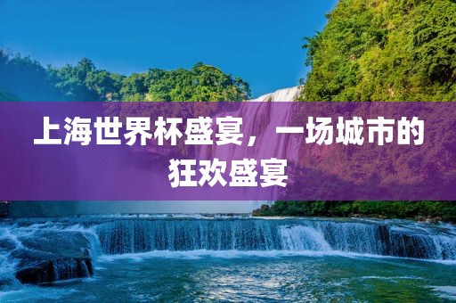 上海世界杯盛宴，一场城市的狂欢盛宴