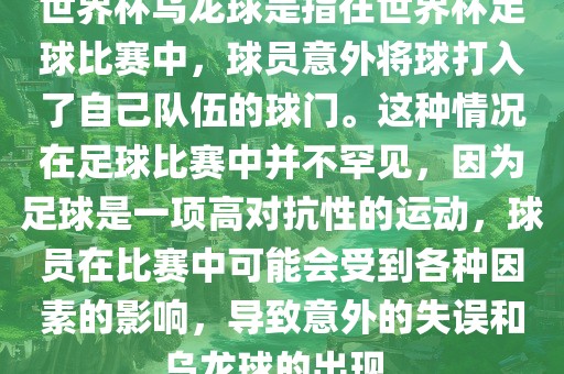 世界杯乌龙球是指在世界杯足球比赛中，球员意外将球打入了自己队伍的球门。这种情况在足球比赛中并不罕见，因为足球是一项高对抗性的运动，球员在比赛中可能会受到各种因素的影响，导致意外的失误和乌龙球的出现。