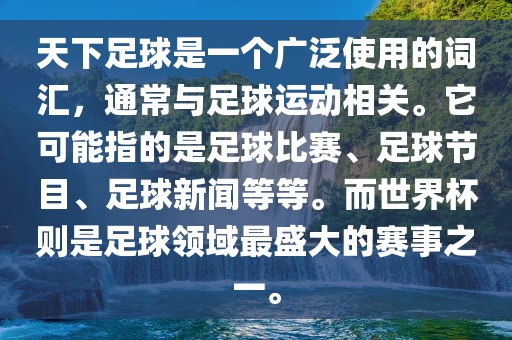 天下足球是一个广泛使用的词汇，通常与足球运动相关。它可能指的是足球比赛、足球节目、足球新闻等等。而世界杯则是足球领域最盛大的赛事之一。