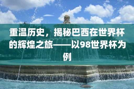 重温历史，揭秘巴西在世界杯的辉煌之旅——以98世界杯为例