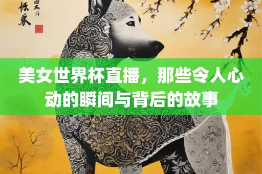 美女世界杯直播，那些令人心动的瞬间与背后的故事