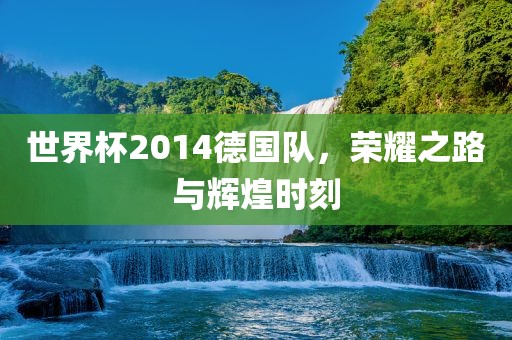 世界杯2014德国队，荣耀之路与辉煌时刻