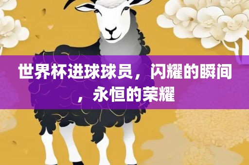 世界杯进球球员，闪耀的瞬间，永恒的荣耀