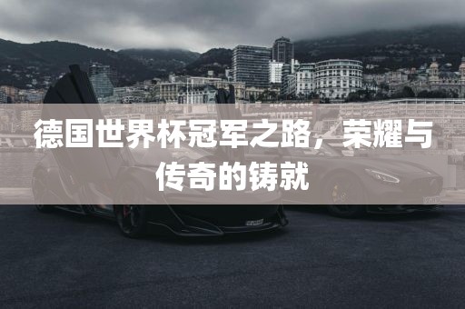 德国世界杯冠军之路，荣耀与传奇的铸就