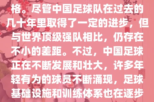 在迄今为止的世界杯足球比赛中，中国队并未获得过参赛资格。尽管中国足球队在过去的几十年里取得了一定的进步，但与世界顶级强队相比，仍存在不小的差距。不过，中国足球正在不断发展和壮大，许多年轻有为的球员不断涌现，足球基础设施和训练体系也在逐步完善。因此，未来中国队仍有可能进入世界杯。