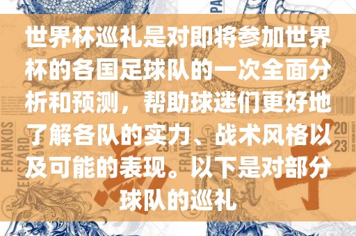 世界杯巡礼是对即将参加世界杯的各国足球队的一次全面分析和预测，帮助球迷们更好地了解各队的实力、战术风格以及可能的表现。以下是对部分球队的巡礼