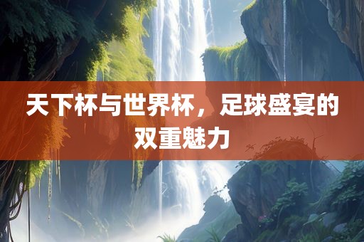 天下杯与世界杯，足球盛宴的双重魅力