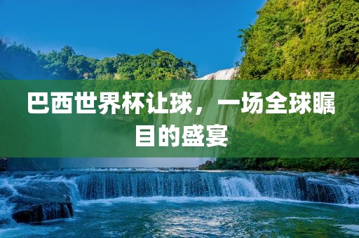 巴西世界杯让球，一场全球瞩目的盛宴