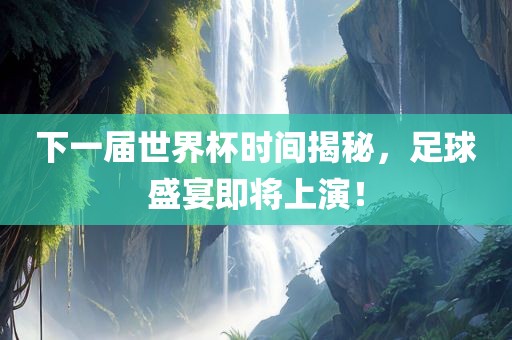 下一届世界杯时间揭秘，足球盛宴即将上演！