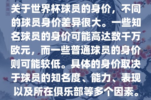 关于世界杯球员的身价，不同的球员身价差异很大。一些知名球员的身价可能高达数千万欧元，而一些普通球员的身价则可能较低。具体的身价取决于球员的知名度、能力、表现以及所在俱乐部等多个因素。