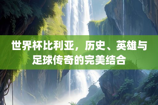 世界杯比利亚，历史、英雄与足球传奇的完美结合