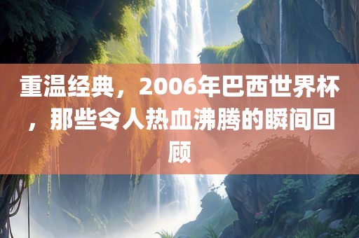 重温经典，2006年巴西世界杯，那些令人热血沸腾的瞬间回顾