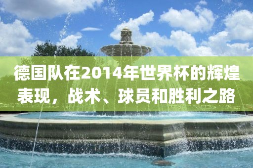 德国队在2014年世界杯的辉煌表现，战术、球员和胜利之路