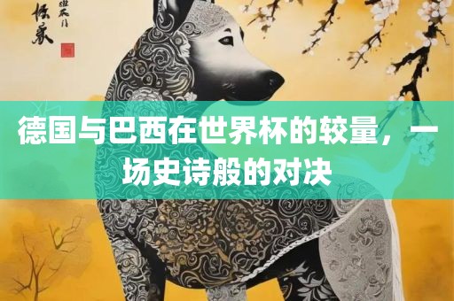 德国与巴西在世界杯的较量，一场史诗般的对决