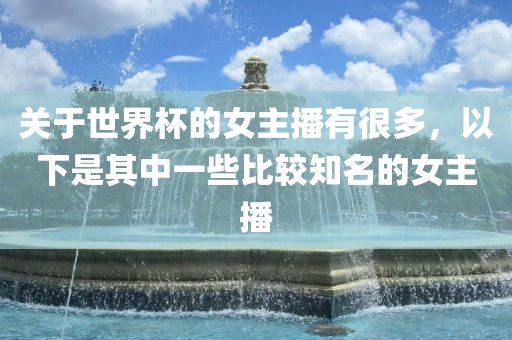 关于世界杯的女主播有很多，以下是其中一些比较知名的女主播