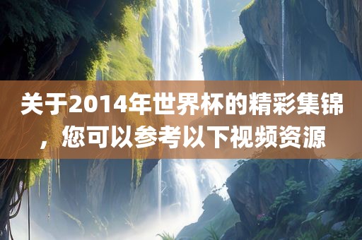 关于2014年世界杯的精彩集锦，您可以参考以下视频资源