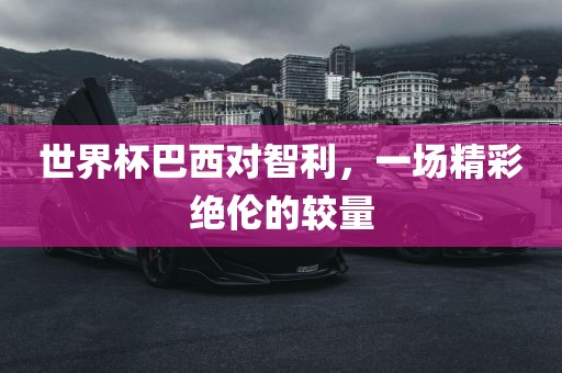 世界杯巴西对智利，一场精彩绝伦的较量