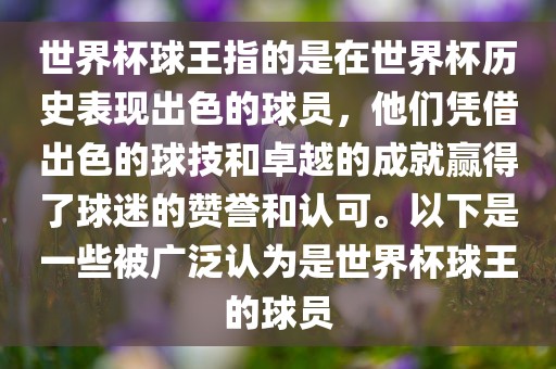世界杯球王指的是在世界杯历史表现出色的球员，他们凭借出色的球技和卓越的成就赢得了球迷的赞誉和认可。以下是一些被广泛认为是世界杯球王的球员