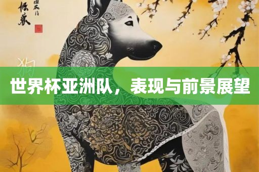 世界杯亚洲队，表现与前景展望