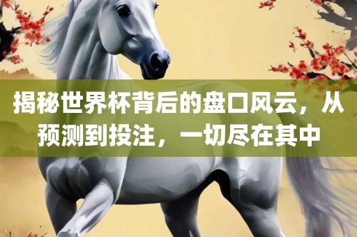 揭秘世界杯背后的盘口风云，从预测到投注，一切尽在其中