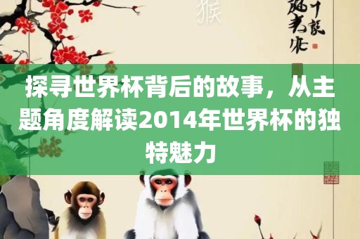 探寻世界杯背后的故事，从主题角度解读2014年世界杯的独特魅力