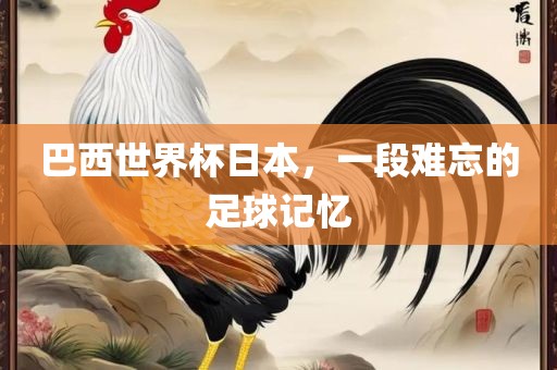 巴西世界杯日本，一段难忘的足球记忆