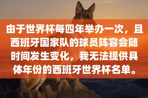 由于世界杯每四年举办一次，且西班牙国家队的球员阵容会随时间发生变化，我无法提供具体年份的西班牙世界杯名单。