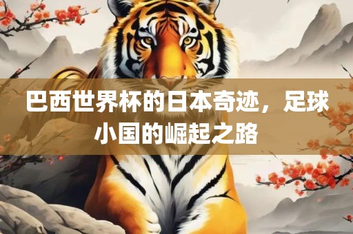 巴西世界杯的日本奇迹，足球小国的崛起之路