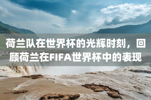 荷兰队在世界杯的光辉时刻，回顾荷兰在FIFA世界杯中的表现
