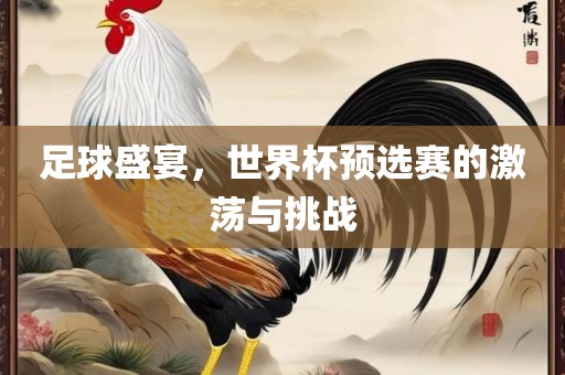 足球盛宴，世界杯预选赛的激荡与挑战