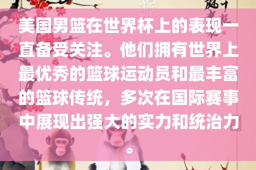 美国男篮在世界杯上的表现一直备受关注。他们拥有世界上最优秀的篮球运动员和最丰富的篮球传统，多次在国际赛事中展现出强大的实力和统治力。