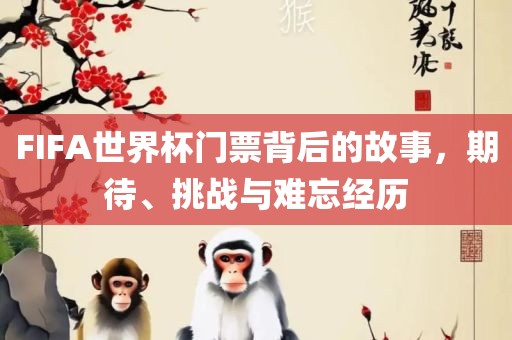 FIFA世界杯门票背后的故事，期待、挑战与难忘经历
