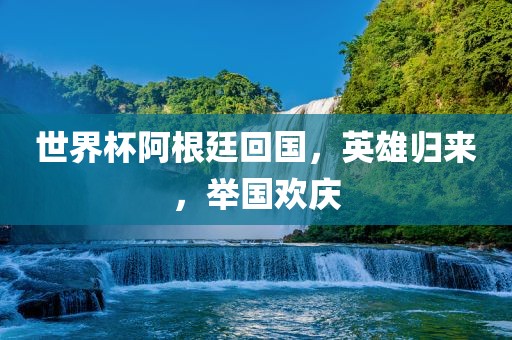 世界杯阿根廷回国，英雄归来，举国欢庆